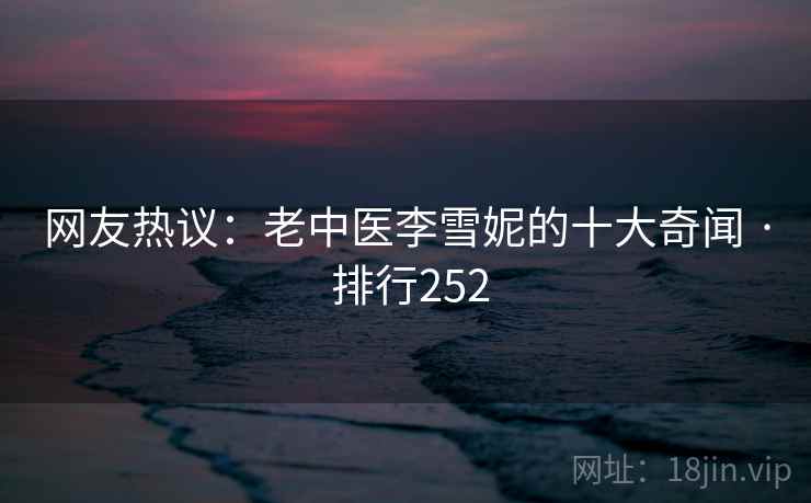 网友热议：老中医李雪妮的十大奇闻 · 排行252