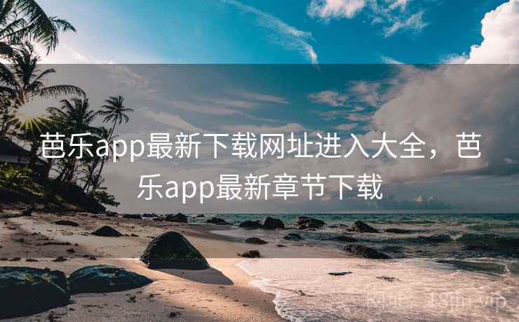 芭乐app最新下载网址进入大全，芭乐app最新章节下载