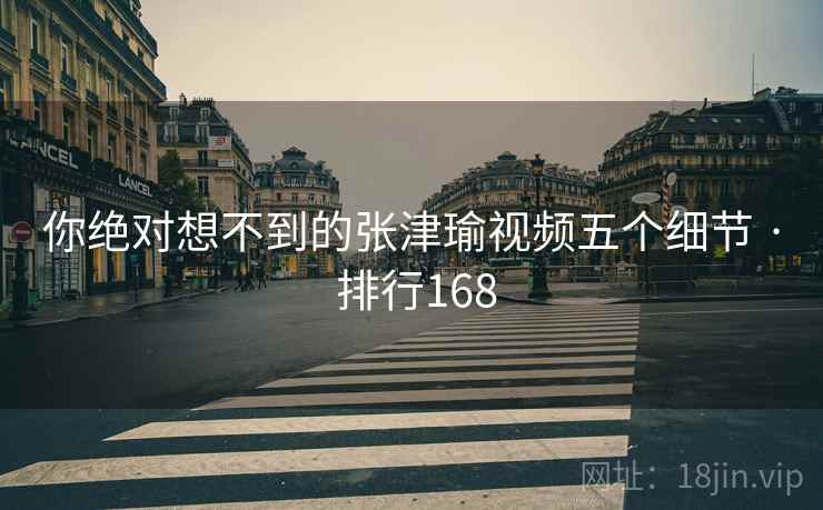 你绝对想不到的张津瑜视频五个细节 · 排行168 你绝对想不到的张津瑜视频五个细节 · 排行168