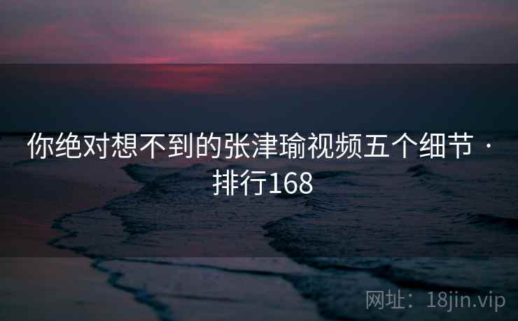 你绝对想不到的张津瑜视频五个细节 · 排行168 你绝对想不到的张津瑜视频五个细节 · 排行168