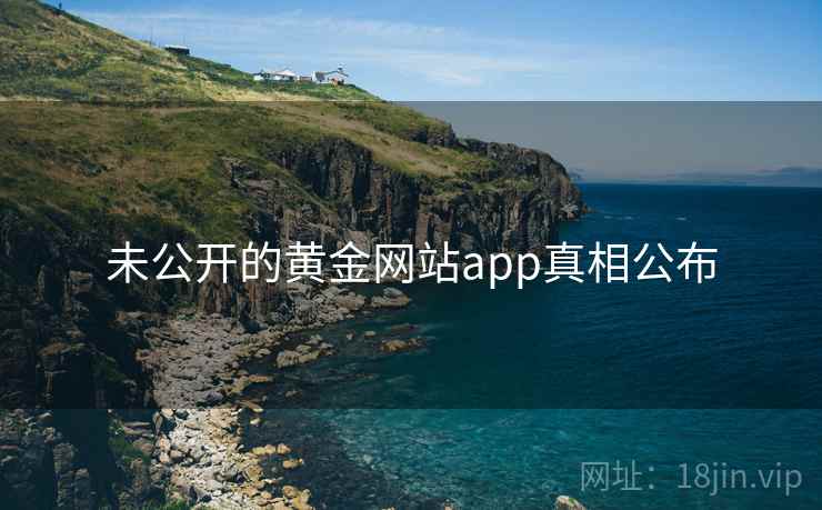 未公开的黄金网站app真相公布 未公开的黄金网站app真相公布