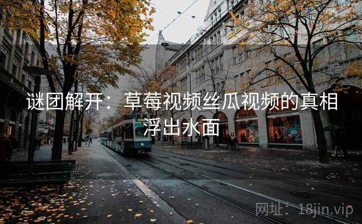 谜团解开：草莓视频丝瓜视频的真相浮出水面