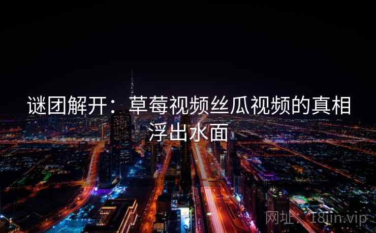 谜团解开：草莓视频丝瓜视频的真相浮出水面