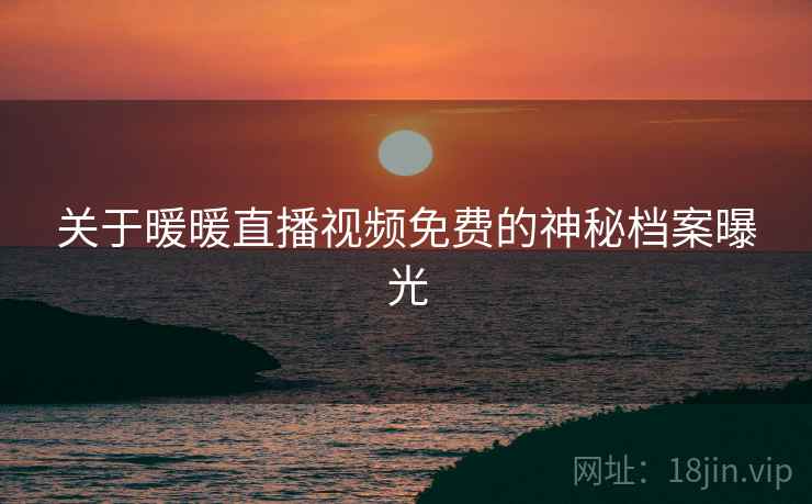 关于暖暖直播视频免费的神秘档案曝光