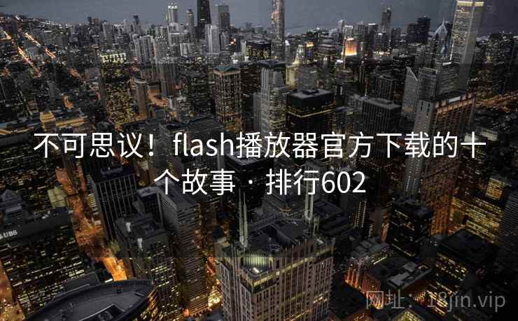不可思议！flash播放器官方下载的十个故事 · 排行602