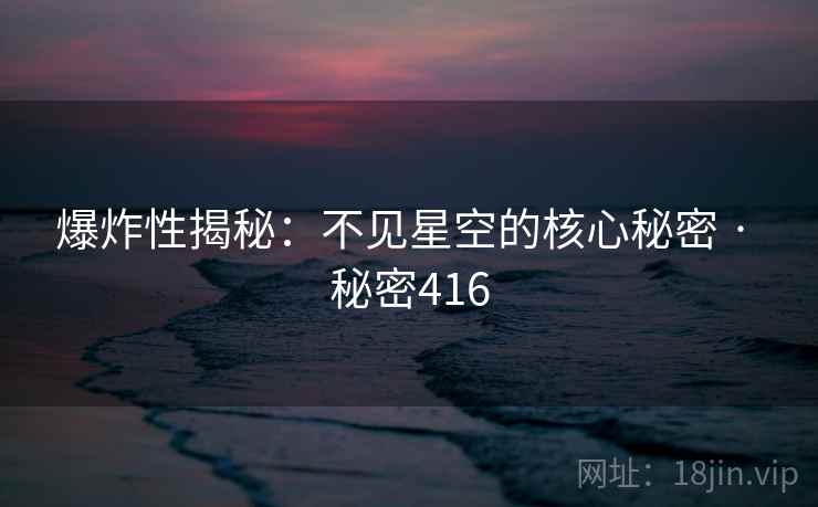 爆炸性揭秘：不见星空的核心秘密 · 秘密416
