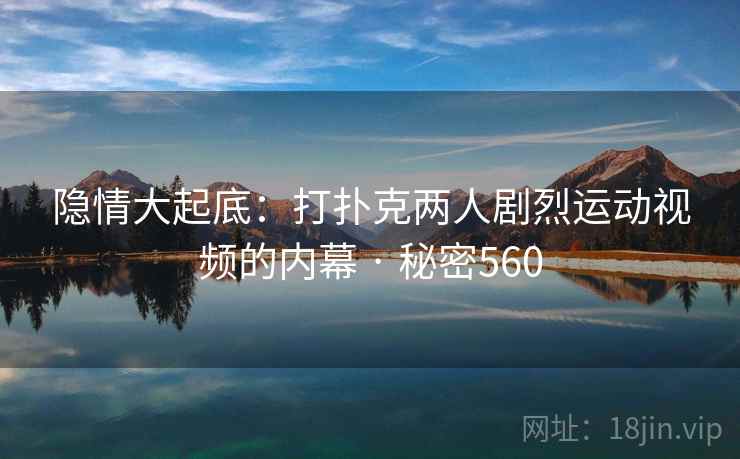 隐情大起底：打扑克两人剧烈运动视频的内幕 · 秘密560