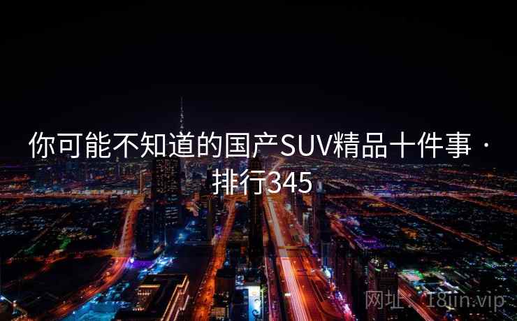 你可能不知道的国产SUV精品十件事 · 排行345