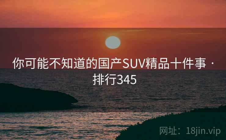 你可能不知道的国产SUV精品十件事 · 排行345
