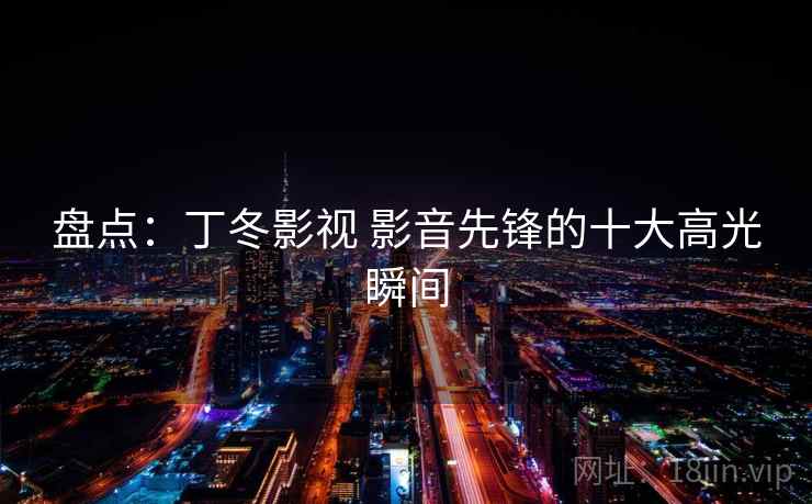 盘点：丁冬影视 影音先锋的十大高光瞬间