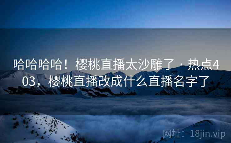 哈哈哈哈！樱桃直播太沙雕了 · 热点403，樱桃直播改成什么直播名字了