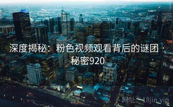 深度揭秘:粉色视频观看背后的谜团 · 秘密920 深度揭秘:粉色视频观看背后的谜团 · 秘密920
