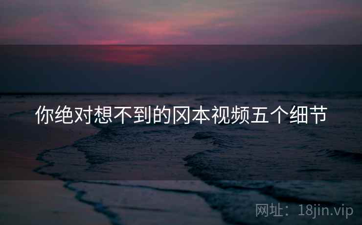你绝对想不到的冈本视频五个细节
