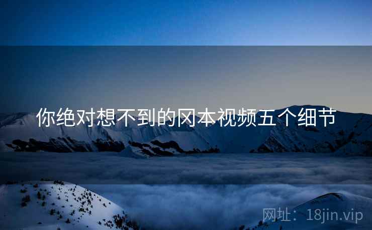 你绝对想不到的冈本视频五个细节