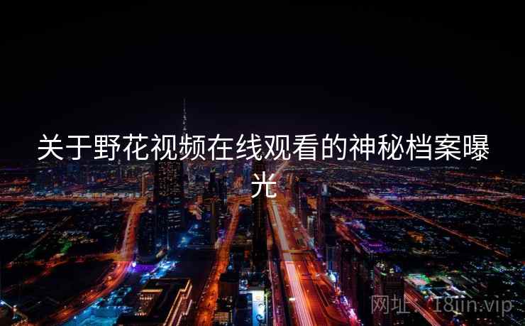 关于野花视频在线观看的神秘档案曝光