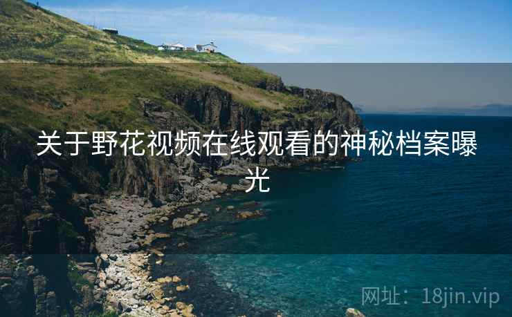 关于野花视频在线观看的神秘档案曝光