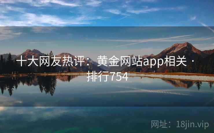 十大网友热评:黄金网站app相关 · 排行754 十大网友热评:黄金网站app相关 · 排行754