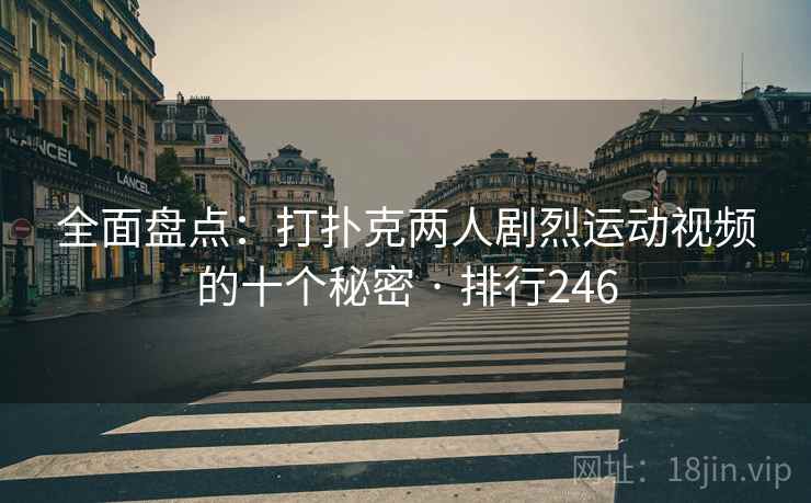 全面盘点：打扑克两人剧烈运动视频的十个秘密 · 排行246