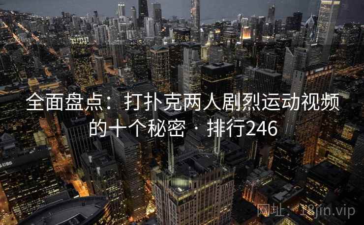 全面盘点：打扑克两人剧烈运动视频的十个秘密 · 排行246