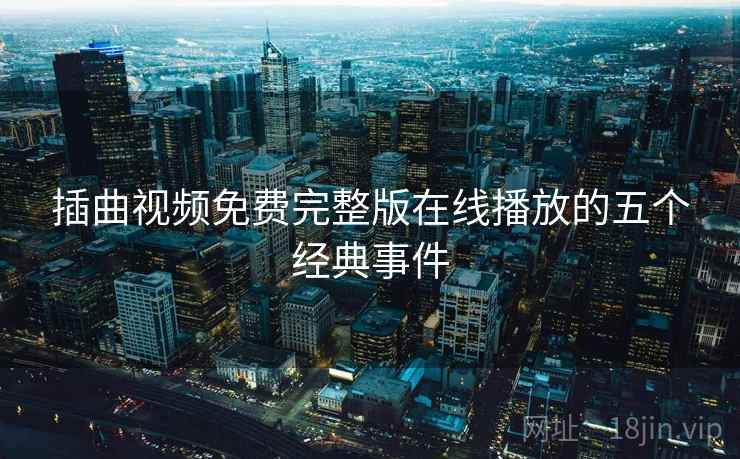 插曲视频免费完整版在线播放的五个经典事件