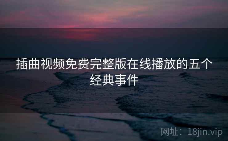 插曲视频免费完整版在线播放的五个经典事件