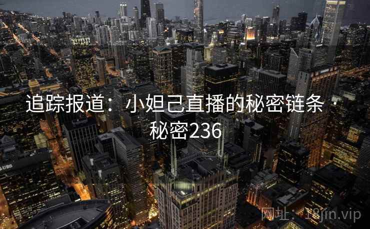 追踪报道:小妲己直播的秘密链条 · 秘密236 追踪报道:小妲己直播的秘密链条 · 秘密236