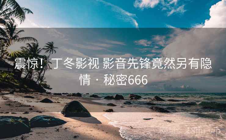 震惊！丁冬影视 影音先锋竟然另有隐情 · 秘密666