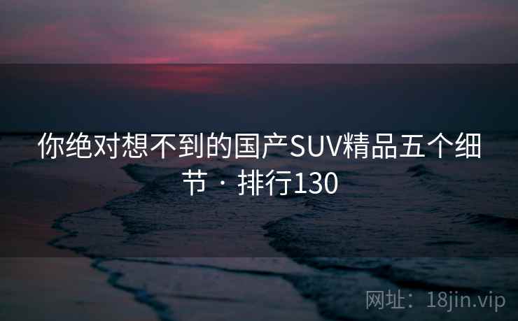你绝对想不到的国产SUV精品五个细节 · 排行130 你绝对想不到的国产SUV精品五个细节 · 排行130