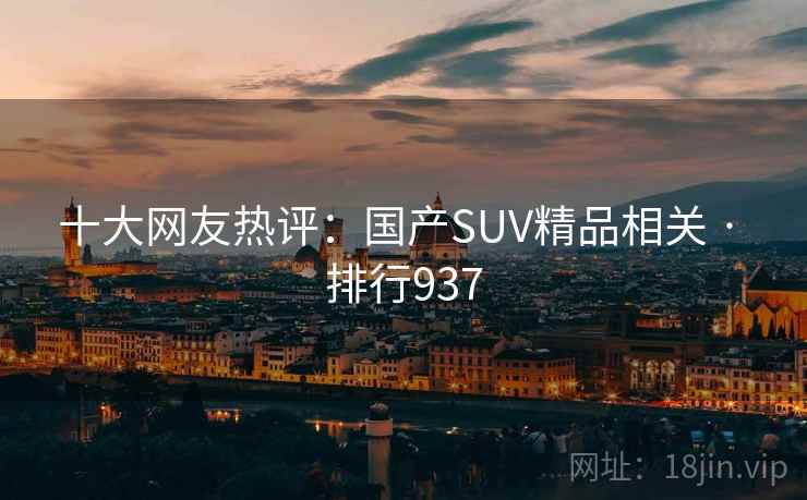 十大网友热评:国产SUV精品相关 · 排行937 十大网友热评:国产SUV精品相关 · 排行937