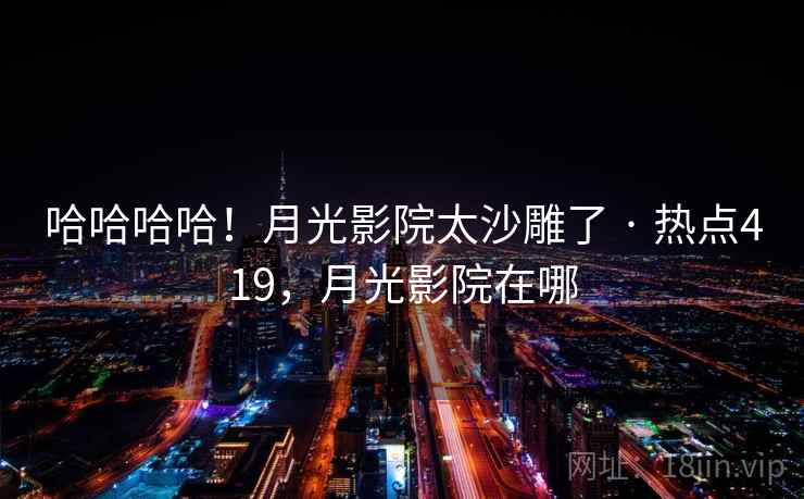 哈哈哈哈!月光影院太沙雕了 · 热点419,月光影院在哪 哈哈哈哈!月光影院太沙雕了 · 热点419,月光影院在哪