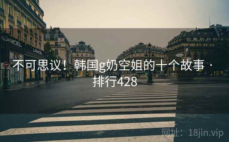 不可思议!韩国g奶空姐的十个故事 · 排行428 不可思议!韩国g奶空姐的十个故事 · 排行428