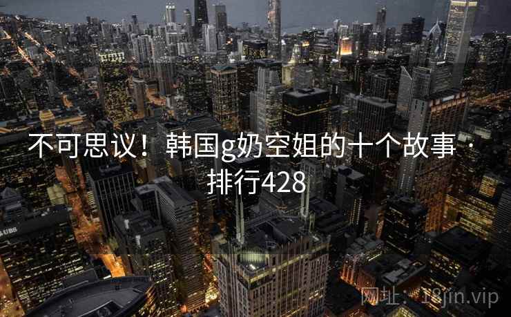 不可思议!韩国g奶空姐的十个故事 · 排行428 不可思议!韩国g奶空姐的十个故事 · 排行428