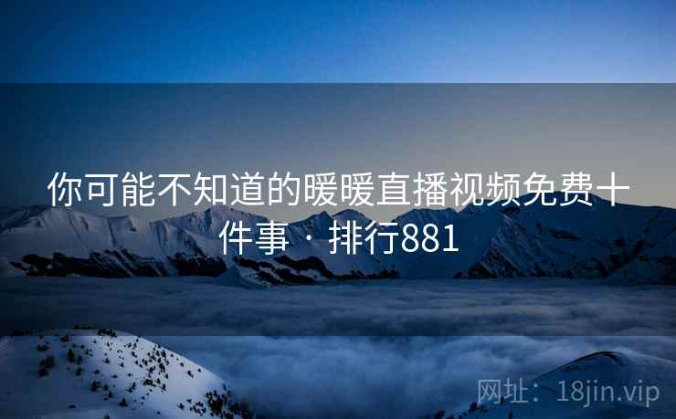 你可能不知道的暖暖直播视频免费十件事 · 排行881