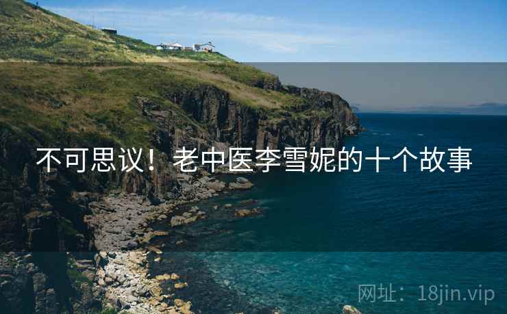 不可思议!老中医李雪妮的十个故事 不可思议!老中医李雪妮的十个故事
