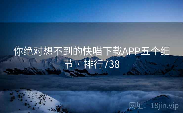 你绝对想不到的快喵下载APP五个细节 · 排行738 你绝对想不到的快喵下载APP五个细节 · 排行738