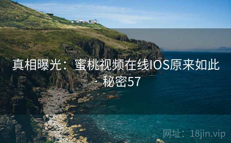 真相曝光:蜜桃视频在线IOS原来如此 · 秘密57 真相曝光:蜜桃视频在线IOS原来如此 · 秘密57