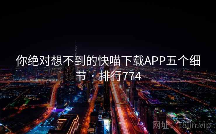 你绝对想不到的快喵下载APP五个细节 · 排行774 你绝对想不到的快喵下载APP五个细节 · 排行774