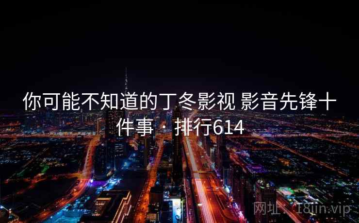 你可能不知道的丁冬影视 影音先锋十件事 · 排行614 你可能不知道的丁冬影视 影音先锋十件事 · 排行614