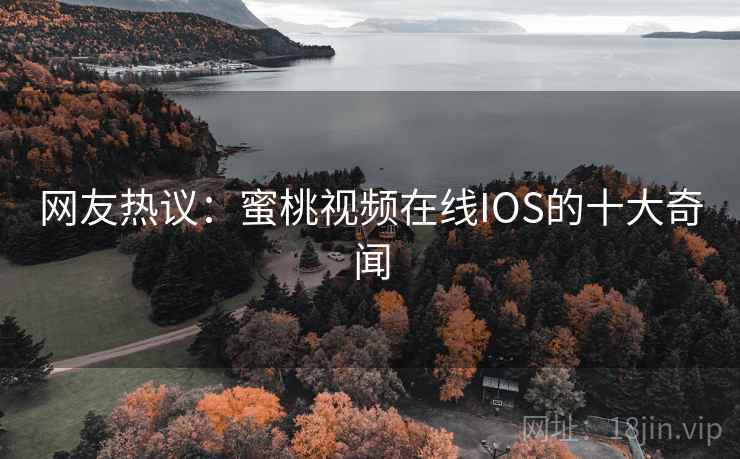 网友热议：蜜桃视频在线IOS的十大奇闻