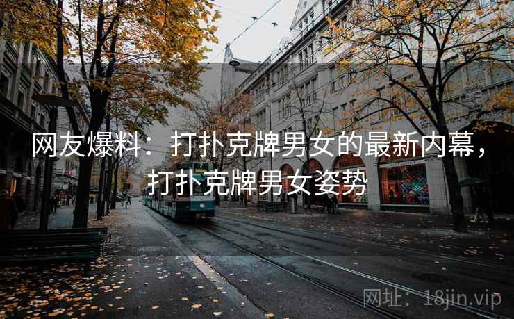 网友爆料:打扑克牌男女的最新内幕,打扑克牌男女姿势 网友爆料:打扑克牌男女的最新内幕,打扑克牌男女姿势