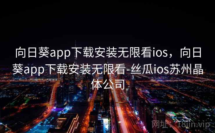 向日葵app下载安装无限看ios,向日葵app下载安装无限看-丝瓜ios苏州晶体公司 向日葵app下载安装无限看ios,向日葵app下载安装无限看-丝瓜ios苏州晶体公司
