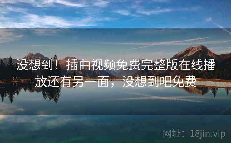 没想到!插曲视频免费完整版在线播放还有另一面,没想到吧免费 没想到!插曲视频免费完整版在线播放还有另一面,没想到吧免费