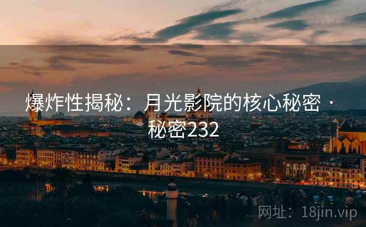 爆炸性揭秘:月光影院的核心秘密 · 秘密232 爆炸性揭秘:月光影院的核心秘密 · 秘密232