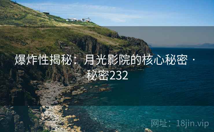 爆炸性揭秘:月光影院的核心秘密 · 秘密232 爆炸性揭秘:月光影院的核心秘密 · 秘密232