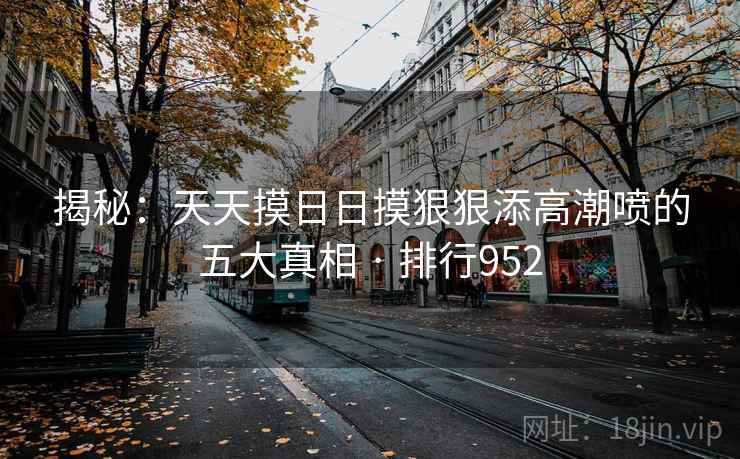 揭秘：天天摸日日摸狠狠添高潮喷的五大真相 · 排行952