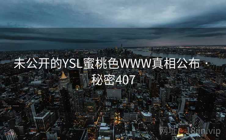 未公开的YSL蜜桃色WWW真相公布 · 秘密407