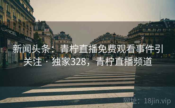 新闻头条:青柠直播免费观看事件引关注 · 独家328,青柠直播频道 新闻头条:青柠直播免费观看事件引关注 · 独家328,青柠直播频道