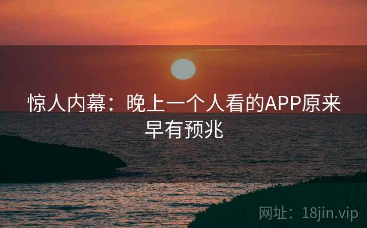 惊人内幕:晚上一个人看的APP原来早有预兆 惊人内幕:晚上一个人看的APP原来早有预兆