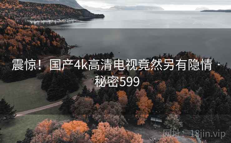 震惊!国产4k高清电视竟然另有隐情 · 秘密599