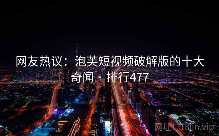 网友热议：泡芙短视频破解版的十大奇闻 · 排行477